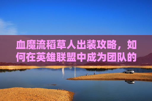 血魔流稻草人出装攻略,如何在英雄联盟中成为团队的核心力量 血魔流稻草人出装攻略,如何在英雄联盟中成为团队的核心力量