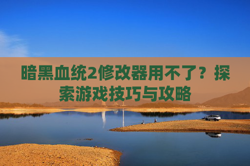 暗黑血统2修改器用不了?探索游戏技巧与攻略 暗黑血统2修改器用不了?探索游戏技巧与攻略