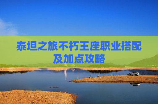 泰坦之旅不朽王座职业搭配及加点攻略 泰坦之旅不朽王座职业搭配及加点攻略