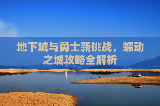 地下城与勇士新挑战,蠕动之城攻略全解析 地下城与勇士新挑战,蠕动之城攻略全解析
