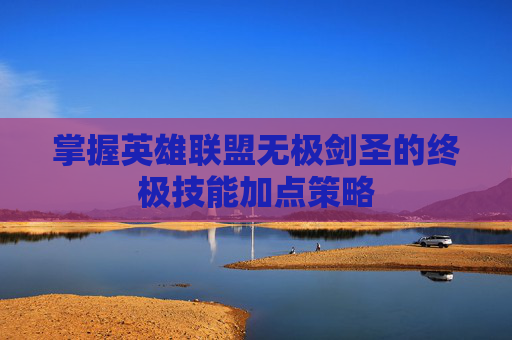 掌握英雄联盟无极剑圣的终极技能加点策略 掌握英雄联盟无极剑圣的终极技能加点策略