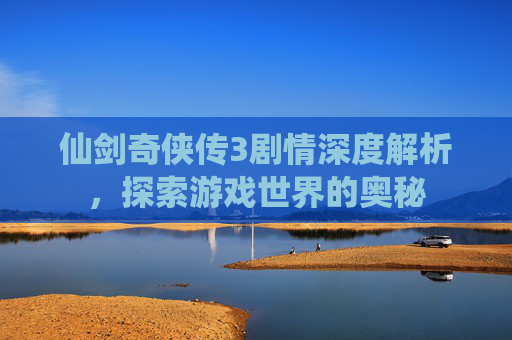 仙剑奇侠传3剧情深度解析,探索游戏世界的奥秘 仙剑奇侠传3剧情深度解析,探索游戏世界的奥秘