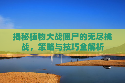 揭秘植物大战僵尸的无尽挑战,策略与技巧全解析 揭秘植物大战僵尸的无尽挑战,策略与技巧全解析