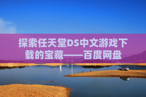 探索任天堂DS中文游戏下载的宝藏——百度网盘 探索任天堂DS中文游戏下载的宝藏——百度网盘