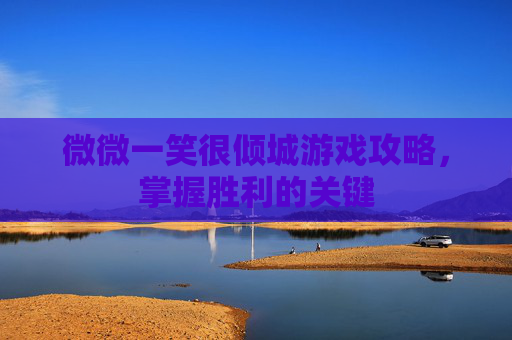 微微一笑很倾城游戏攻略,掌握胜利的关键 微微一笑很倾城游戏攻略,掌握胜利的关键