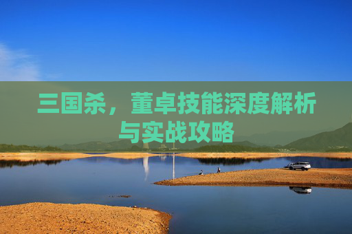 三国杀,董卓技能深度解析与实战攻略 三国杀,董卓技能深度解析与实战攻略