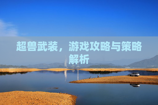 超兽武装,游戏攻略与策略解析 超兽武装,游戏攻略与策略解析