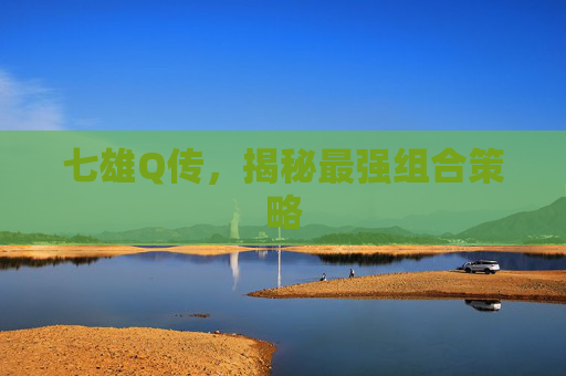 七雄Q传,揭秘最强组合策略 七雄Q传,揭秘最强组合策略