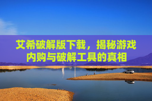 艾希破解版下载,揭秘游戏内购与破解工具的真相 艾希破解版下载,揭秘游戏内购与破解工具的真相