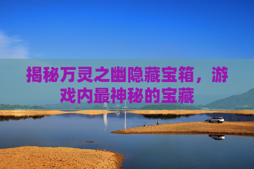 揭秘万灵之幽隐藏宝箱,游戏内最神秘的宝藏 揭秘万灵之幽隐藏宝箱,游戏内最神秘的宝藏