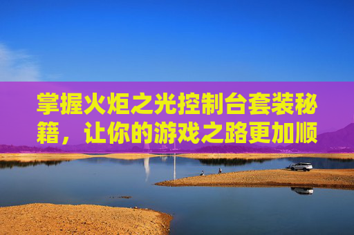 掌握火炬之光控制台套装秘籍,让你的游戏之路更加顺畅 掌握火炬之光控制台套装秘籍,让你的游戏之路更加顺畅