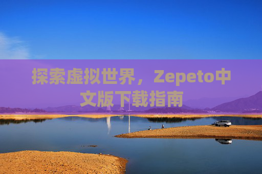 探索虚拟世界,Zepeto中文版下载指南 探索虚拟世界,Zepeto中文版下载指南