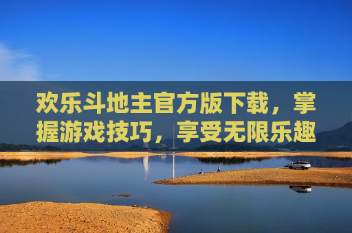 欢乐斗地主官方版下载,掌握游戏技巧,享受无限乐趣 欢乐斗地主官方版下载,掌握游戏技巧,享受无限乐趣