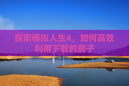 探索模拟人生4,如何高效利用下载的房子 探索模拟人生4,如何高效利用下载的房子