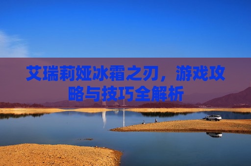 艾瑞莉娅冰霜之刃,游戏攻略与技巧全解析 艾瑞莉娅冰霜之刃,游戏攻略与技巧全解析