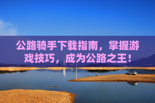公路骑手下载指南,掌握游戏技巧,成为公路之王! 公路骑手下载指南,掌握游戏技巧,成为公路之王!