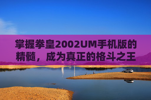 掌握拳皇2002UM手机版的精髓,成为真正的格斗之王 掌握拳皇2002UM手机版的精髓,成为真正的格斗之王