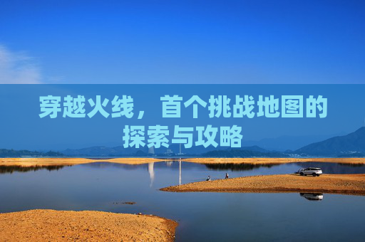 穿越火线,首个挑战地图的探索与攻略 穿越火线,首个挑战地图的探索与攻略