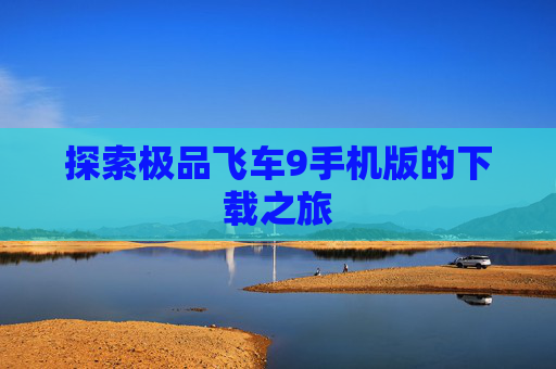 探索极品飞车9手机版的下载之旅 探索极品飞车9手机版的下载之旅