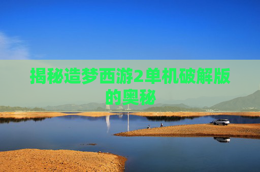 揭秘造梦西游2单机破解版的奥秘 揭秘造梦西游2单机破解版的奥秘