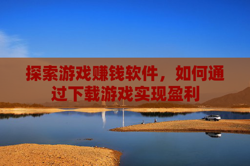 探索游戏赚钱软件,如何通过下载游戏实现盈利 探索游戏赚钱软件,如何通过下载游戏实现盈利