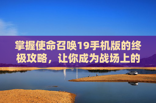 掌握使命召唤19手机版的终极攻略,让你成为战场上的传奇 掌握使命召唤19手机版的终极攻略,让你成为战场上的传奇