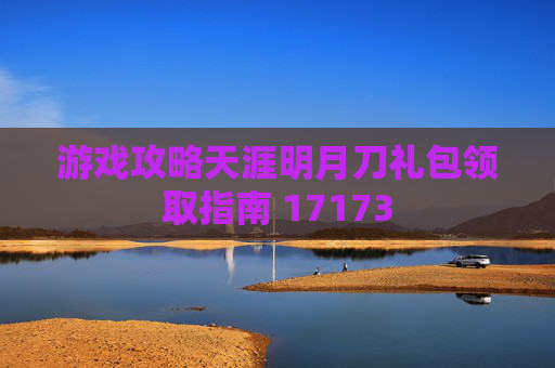 游戏攻略天涯明月刀礼包领取指南 17173 游戏攻略天涯明月刀礼包领取指南 17173