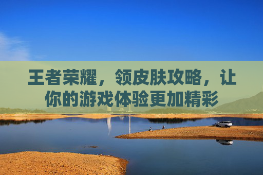 王者荣耀,领皮肤攻略,让你的游戏体验更加精彩 王者荣耀,领皮肤攻略,让你的游戏体验更加精彩