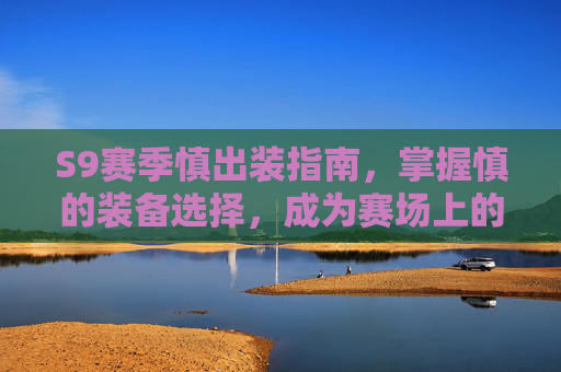 S9赛季慎出装指南,掌握慎的装备选择,成为赛场上的主宰! S9赛季慎出装指南,掌握慎的装备选择,成为赛场上的主宰!