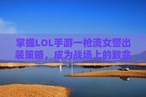 掌握LOL手游一枪流女警出装策略,成为战场上的致命一击 掌握LOL手游一枪流女警出装策略,成为战场上的致命一击