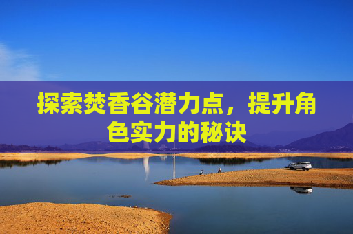 探索焚香谷潜力点,提升角色实力的秘诀 探索焚香谷潜力点,提升角色实力的秘诀