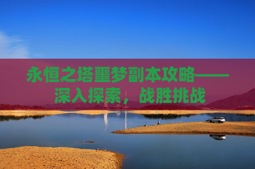永恒之塔噩梦副本攻略—— 深入探索,战胜挑战 永恒之塔噩梦副本攻略—— 深入探索,战胜挑战