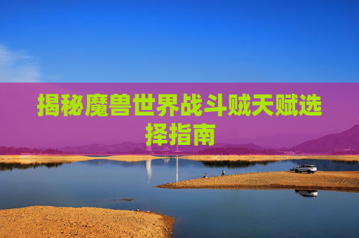 揭秘魔兽世界战斗贼天赋选择指南 揭秘魔兽世界战斗贼天赋选择指南