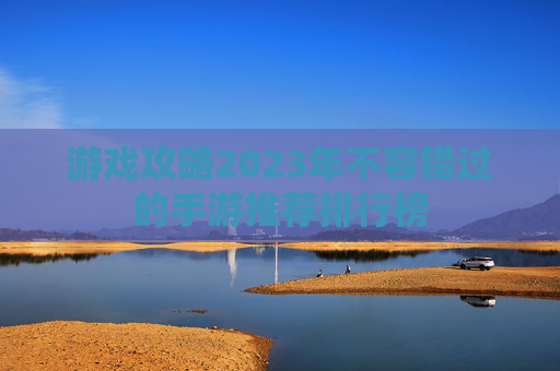 游戏攻略2023年不容错过的手游推荐排行榜 游戏攻略2023年不容错过的手游推荐排行榜