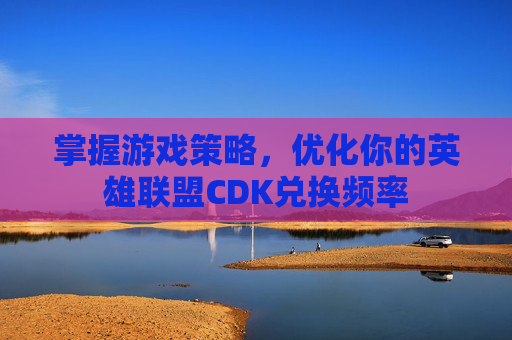 掌握游戏策略,优化你的英雄联盟CDK兑换频率 掌握游戏策略,优化你的英雄联盟CDK兑换频率