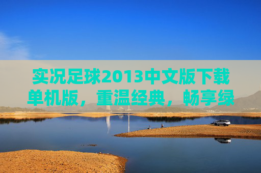 实况足球2013中文版下载单机版,重温经典,畅享绿茵 实况足球2013中文版下载单机版,重温经典,畅享绿茵