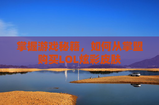 掌握游戏秘籍,如何从掌盟购买LOL炫彩皮肤 掌握游戏秘籍,如何从掌盟购买LOL炫彩皮肤