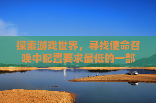 探索游戏世界,寻找使命召唤中配置要求最低的一部 探索游戏世界,寻找使命召唤中配置要求最低的一部
