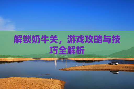 解锁奶牛关,游戏攻略与技巧全解析 解锁奶牛关,游戏攻略与技巧全解析