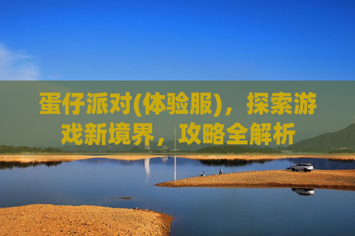 蛋仔派对(体验服),探索游戏新境界,攻略全解析 蛋仔派对(体验服),探索游戏新境界,攻略全解析