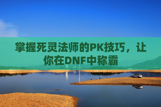 掌握死灵法师的PK技巧,让你在DNF中称霸 掌握死灵法师的PK技巧,让你在DNF中称霸
