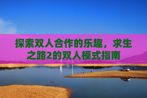探索双人合作的乐趣,求生之路2的双人模式指南 探索双人合作的乐趣,求生之路2的双人模式指南