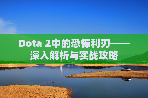 Dota 2中的恐怖利刃——深入解析与实战攻略 Dota 2中的恐怖利刃——深入解析与实战攻略
