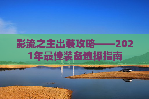 影流之主出装攻略——2021年最佳装备选择指南 影流之主出装攻略——2021年最佳装备选择指南