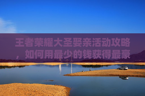 王者荣耀大圣娶亲活动攻略,如何用最少的钱获得最豪华的奖励? 王者荣耀大圣娶亲活动攻略,如何用最少的钱获得最豪华的奖励?