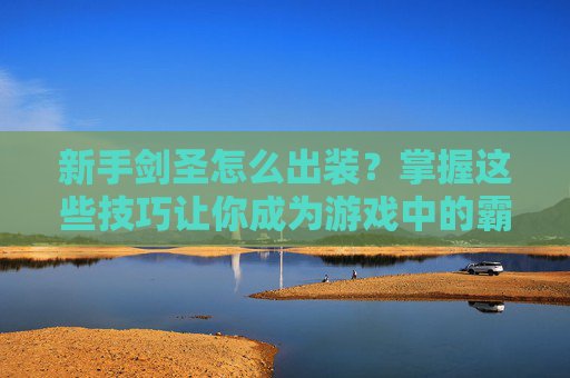 新手剑圣怎么出装?掌握这些技巧让你成为游戏中的霸主! 新手剑圣怎么出装?掌握这些技巧让你成为游戏中的霸主!