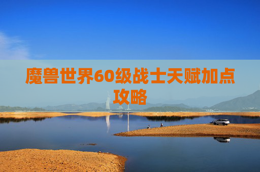 魔兽世界60级战士天赋加点攻略 魔兽世界60级战士天赋加点攻略