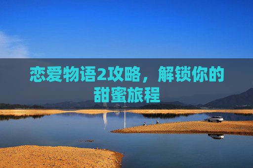 恋爱物语2攻略,解锁你的甜蜜旅程 恋爱物语2攻略,解锁你的甜蜜旅程