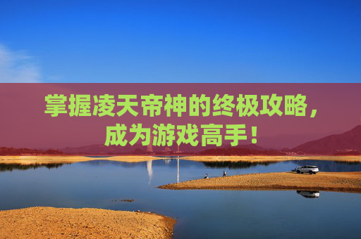 掌握凌天帝神的终极攻略,成为游戏高手! 掌握凌天帝神的终极攻略,成为游戏高手!