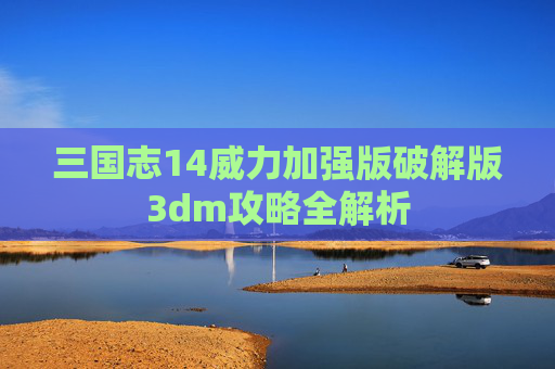 三国志14威力加强版破解版3dm攻略全解析 三国志14威力加强版破解版3dm攻略全解析